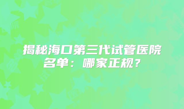 揭秘海口第三代试管医院名单:哪家正规?