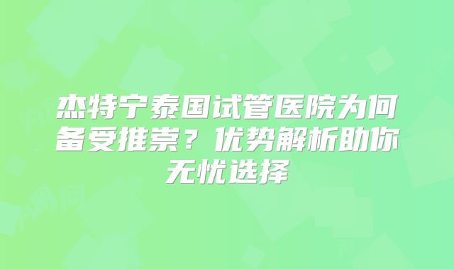 杰特宁泰国试管医院为何备受推崇?优势解析助你无忧选择