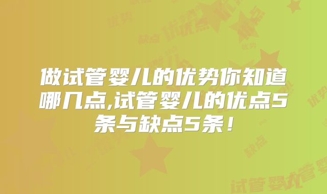 做试管婴儿的优势你知道哪几点,试管婴儿的优点5条与缺点5条!