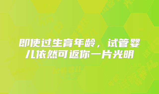 即使过生育年龄,试管婴儿依然可返你一片光明