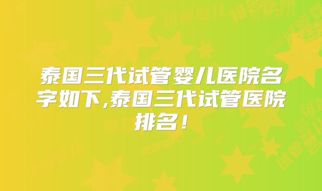 泰国三代试管婴儿医院名字如下,泰国三代试管医院排名！