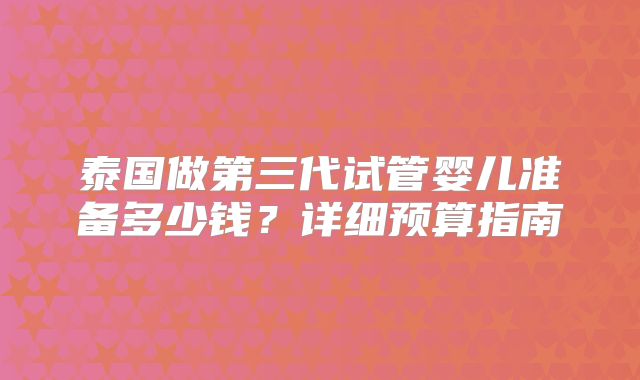 泰国做第三代试管婴儿准备多少钱？详细预算指南