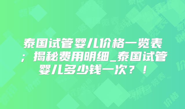 泰国试管婴儿价格一览表;揭秘费用明细_泰国试管婴儿多少钱一次?!
