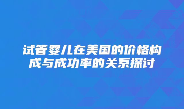 试管婴儿在美国的价格构成与成功率的关系探讨