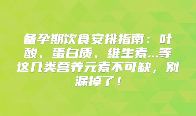 备孕期饮食安排指南:叶酸、蛋白质、维生素...等这几类营养元素不可缺,别漏掉了!