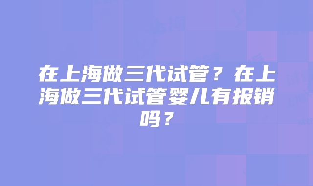 在上海做三代试管?在上海做三代试管婴儿有报销吗?