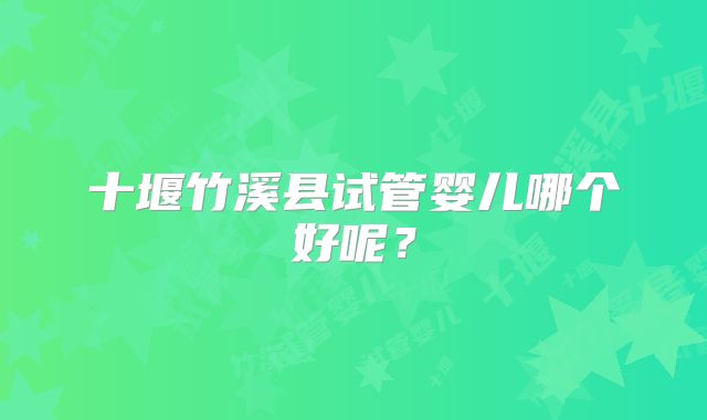 十堰竹溪县试管婴儿哪个好呢?