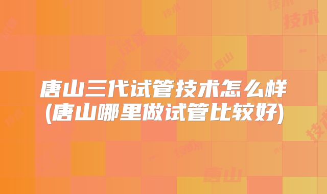 唐山三代试管技术怎么样(唐山哪里做试管比较好)