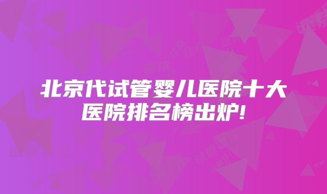 北京代试管婴儿医院十大医院排名榜出炉!