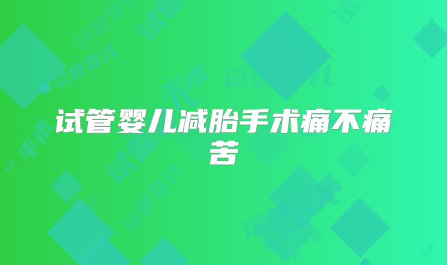 试管婴儿减胎手术痛不痛苦