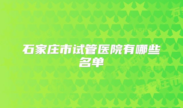 石家庄市试管医院有哪些名单