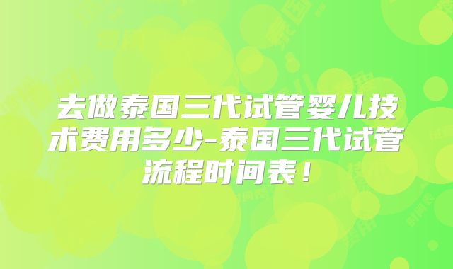 去做泰国三代试管婴儿技术费用多少-泰国三代试管流程时间表!