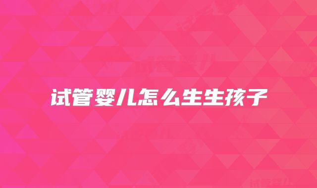 试管婴儿怎么生生孩子