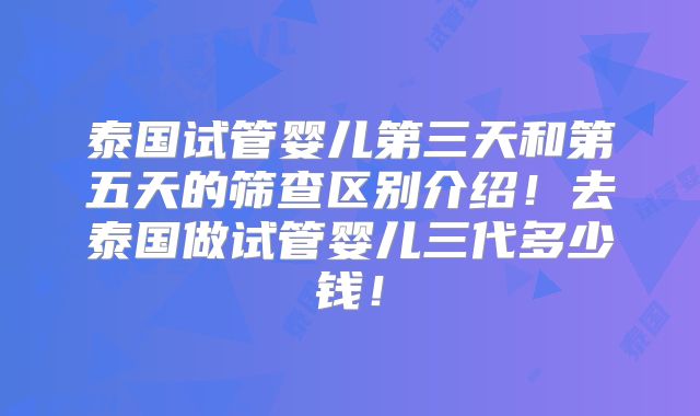 泰国试管婴儿第三天和第五天的筛查区别介绍！去泰国做试管婴儿三代多少钱！