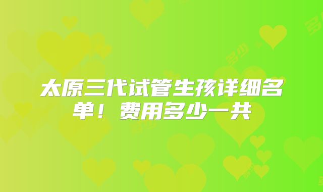 太原三代试管生孩详细名单！费用多少一共