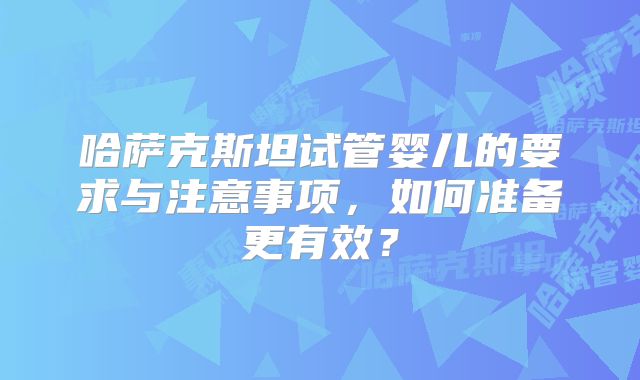 哈萨克斯坦试管婴儿的要求与注意事项，如何准备更有效？