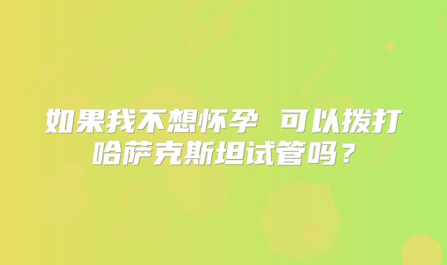 如果我不想怀孕 可以拨打哈萨克斯坦试管吗?