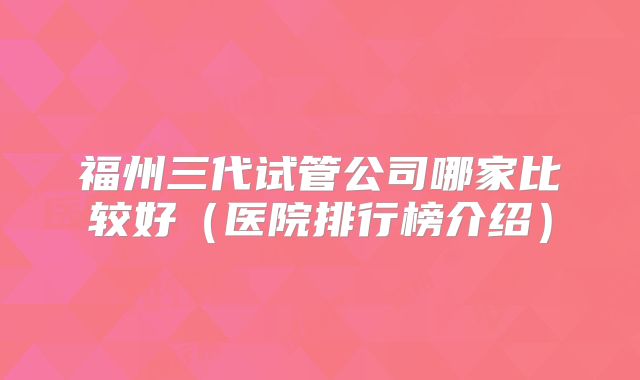 福州三代试管公司哪家比较好（医院排行榜介绍）