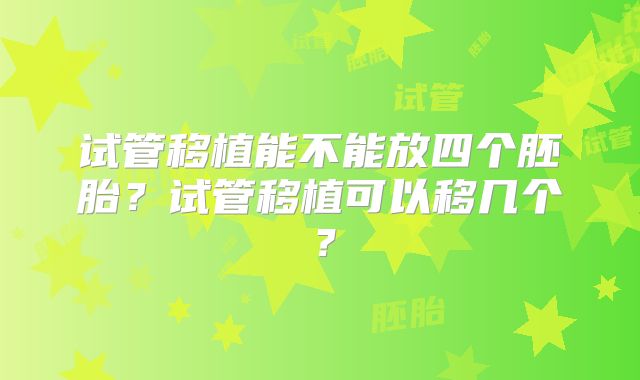 试管移植能不能放四个胚胎?试管移植可以移几个?