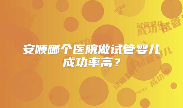 安顺哪个医院做试管婴儿成功率高?
