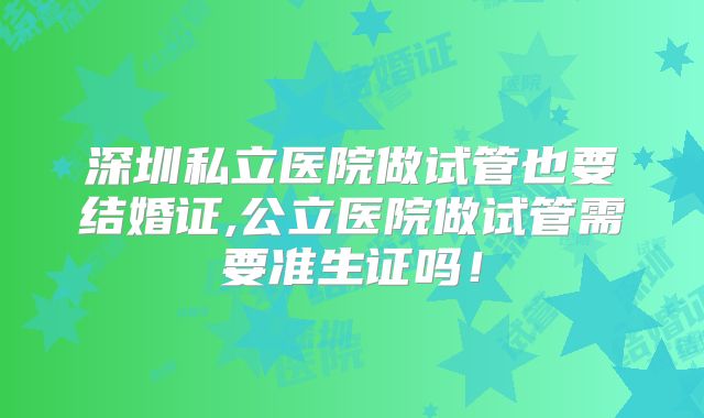 深圳私立医院做试管也要结婚证,公立医院做试管需要准生证吗！