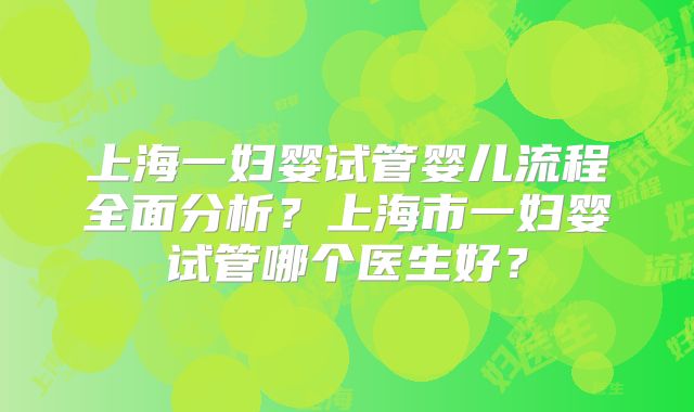 上海一妇婴试管婴儿流程全面分析？上海市一妇婴试管哪个医生好？