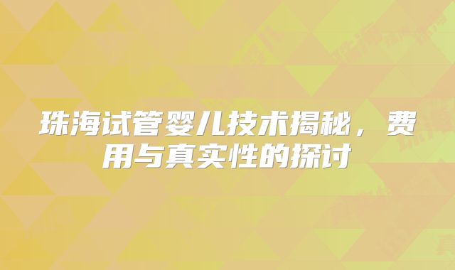 珠海试管婴儿技术揭秘,费用与真实性的探讨