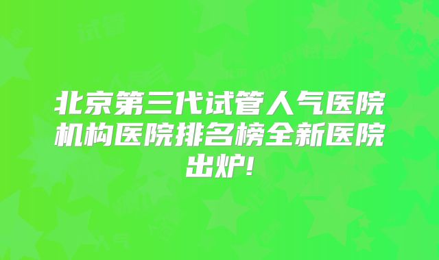 北京第三代试管人气医院机构医院排名榜全新医院出炉!