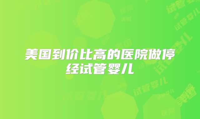 美国到价比高的医院做停经试管婴儿