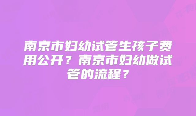 南京市妇幼试管生孩子费用公开?南京市妇幼做试管的流程?