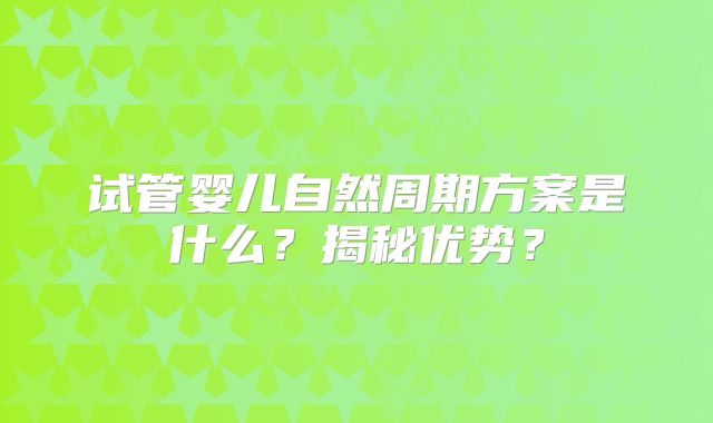 试管婴儿自然周期方案是什么?揭秘优势?