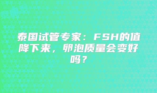 泰国试管专家:FSH的值降下来,卵泡质量会变好吗?