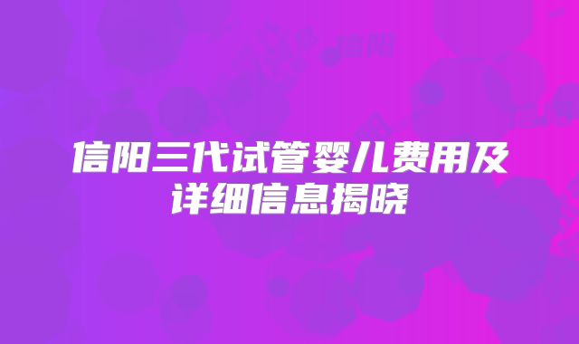 信阳三代试管婴儿费用及详细信息揭晓