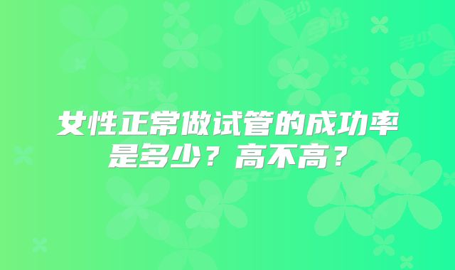 女性正常做试管的成功率是多少?高不高?