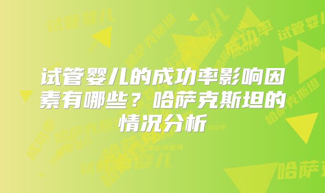 试管婴儿的成功率影响因素有哪些？哈萨克斯坦的情况分析