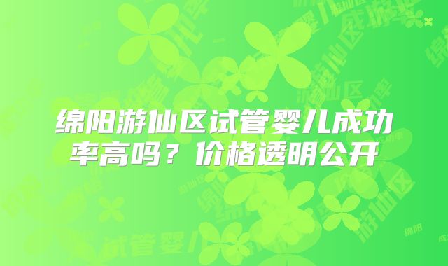 绵阳游仙区试管婴儿成功率高吗？价格透明公开
