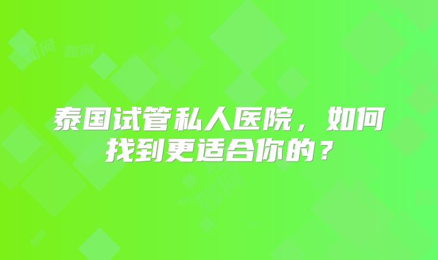 泰国试管私人医院,如何找到更适合你的?