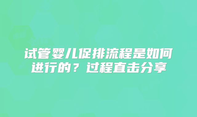 试管婴儿促排流程是如何进行的?过程直击分享