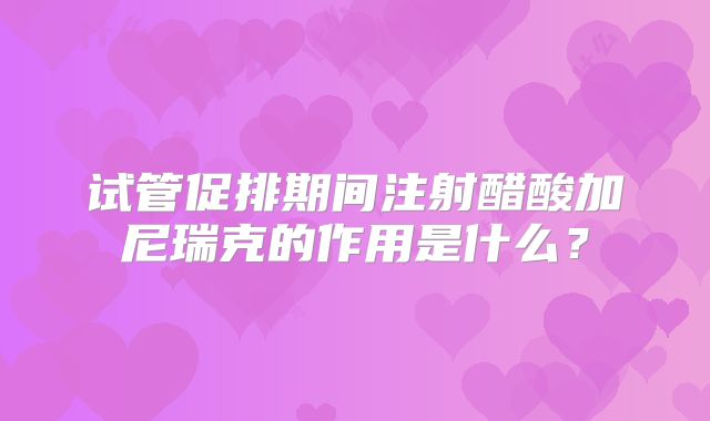 试管促排期间注射醋酸加尼瑞克的作用是什么？