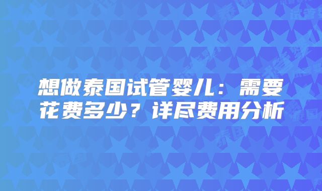 想做泰国试管婴儿:需要花费多少?详尽费用分析