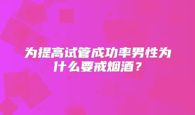 为提高试管成功率男性为什么要戒烟酒?