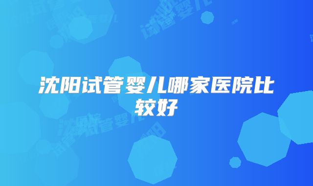 沈阳试管婴儿哪家医院比较好