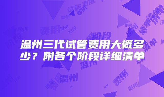 温州三代试管费用大概多少?附各个阶段详细清单