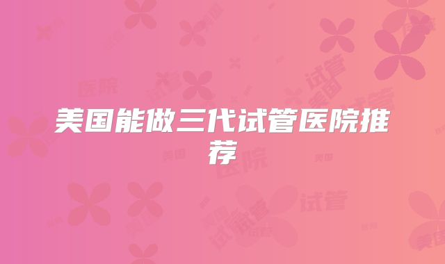 美国能做三代试管医院推荐