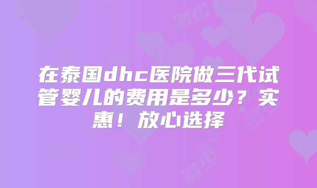在泰国dhc医院做三代试管婴儿的费用是多少？实惠！放心选择