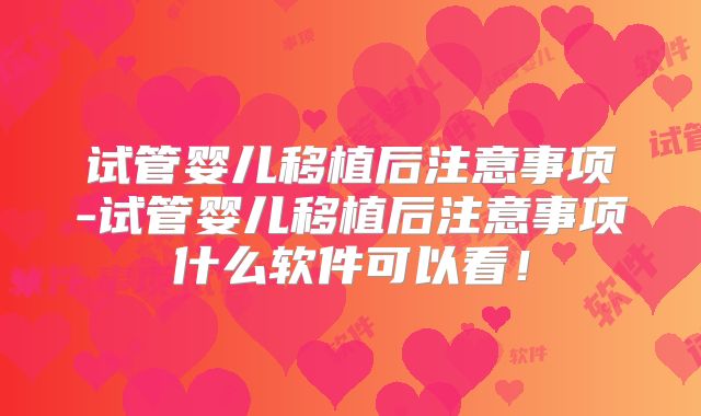 试管婴儿移植后注意事项-试管婴儿移植后注意事项什么软件可以看！