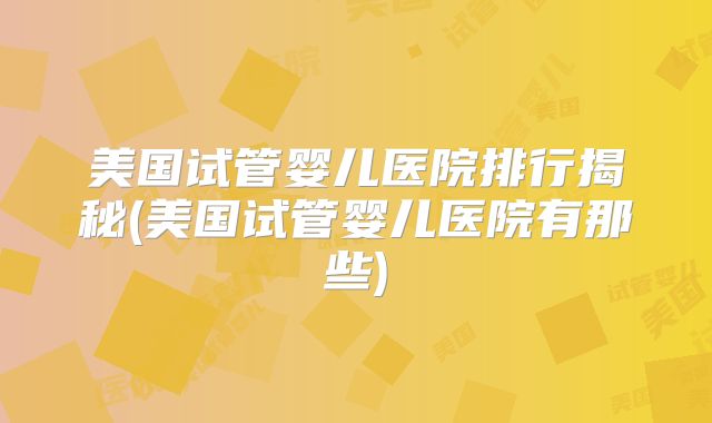 美国试管婴儿医院排行揭秘(美国试管婴儿医院有那些)