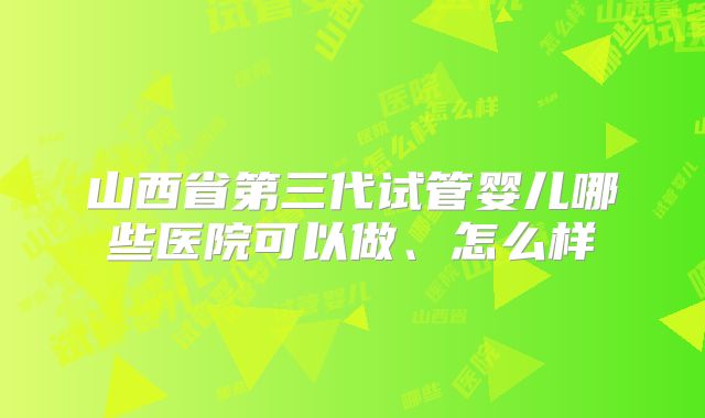 山西省第三代试管婴儿哪些医院可以做、怎么样