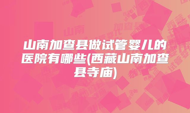 山南加查县做试管婴儿的医院有哪些(西藏山南加查县寺庙)