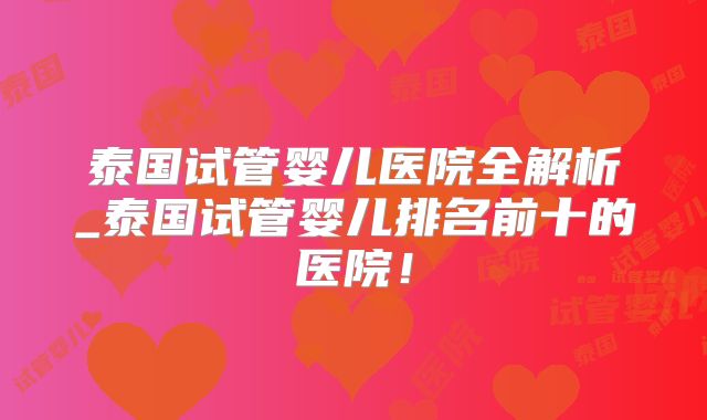 泰国试管婴儿医院全解析_泰国试管婴儿排名前十的医院!